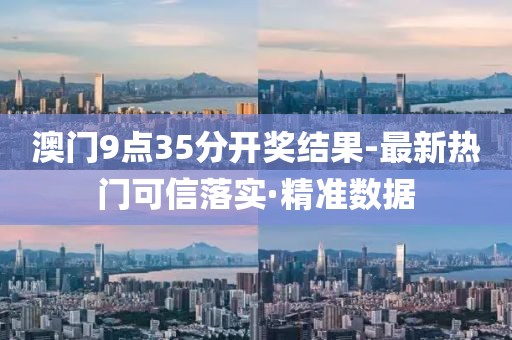 澳門9點(diǎn)35分開獎結(jié)果-最新熱門可信落實(shí)·精準(zhǔn)數(shù)據(jù)