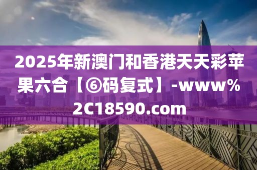 2025年新澳門和香港天天彩蘋果六合【⑥碼復(fù)式】-www%2C18590.com