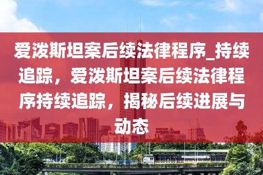 愛潑斯坦案后續(xù)法律程序_持續(xù)追蹤，愛潑斯坦案后續(xù)法律程序持續(xù)追蹤，揭秘后續(xù)進展與動態(tài)