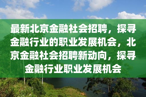 最新北京金融社會招聘，探尋金融行業(yè)的職業(yè)發(fā)展機會，北京金融社會招聘新動向，探尋金融行業(yè)職業(yè)發(fā)展機會