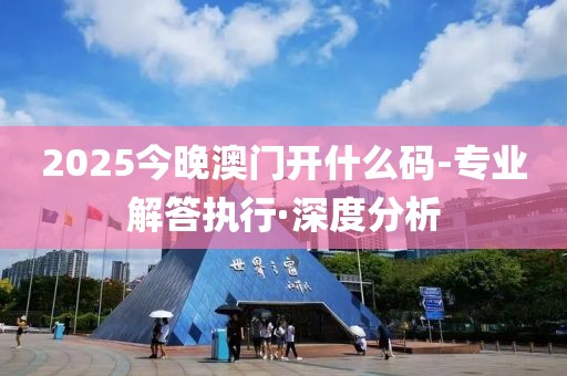 2025今晚澳門開什么碼-專業(yè)解答執(zhí)行·深度分析