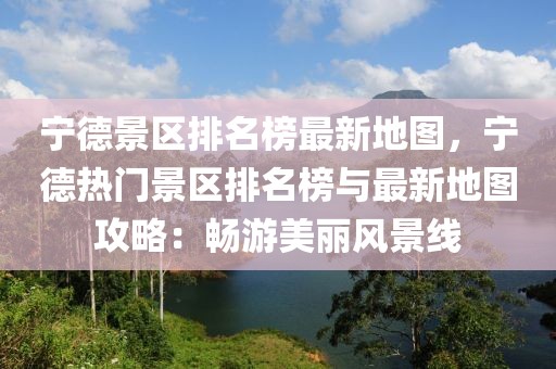 寧德景區(qū)排名榜最新地圖，寧德熱門景區(qū)排名榜與最新地圖攻略：暢游美麗風(fēng)景線