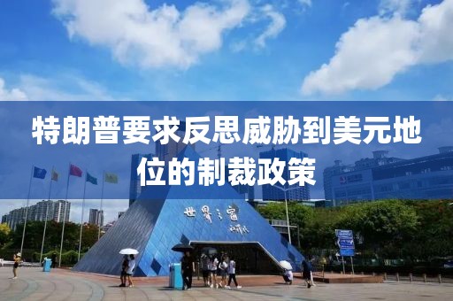 特朗普要求反思威脅到美元地位的制裁政策