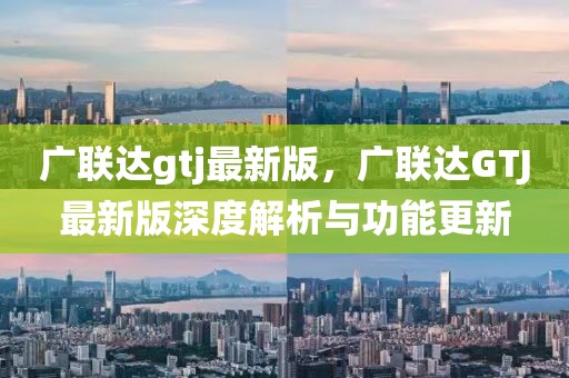廣聯(lián)達(dá)gtj最新版，廣聯(lián)達(dá)GTJ最新版深度解析與功能更新