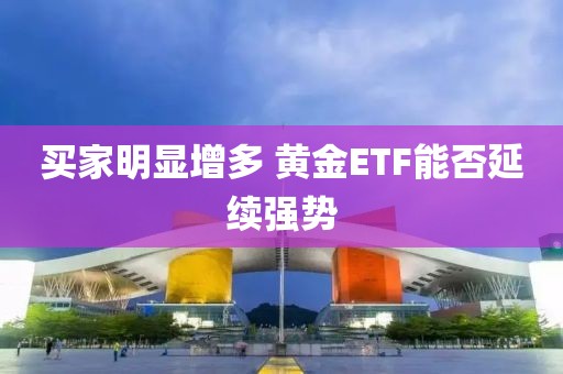 買家明顯增多 黃金ETF能否延續(xù)強(qiáng)勢(shì)