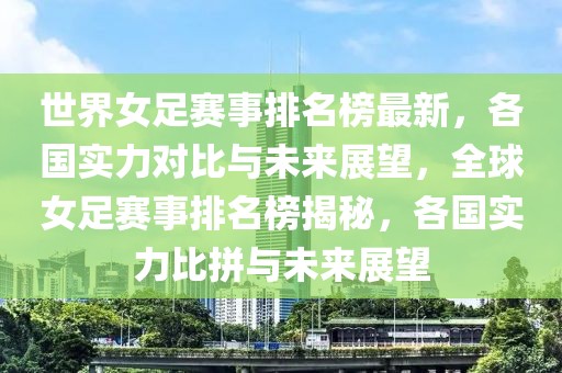 世界女足賽事排名榜最新，各國(guó)實(shí)力對(duì)比與未來(lái)展望，全球女足賽事排名榜揭秘，各國(guó)實(shí)力比拼與未來(lái)展望