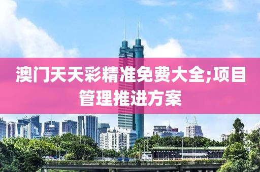 澳門天天彩精準(zhǔn)免費(fèi)大全;項目管理推進(jìn)方案