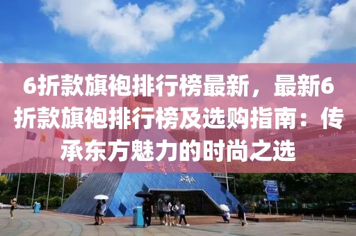 6折款旗袍排行榜最新，最新6折款旗袍排行榜及選購指南：傳承東方魅力的時尚之選