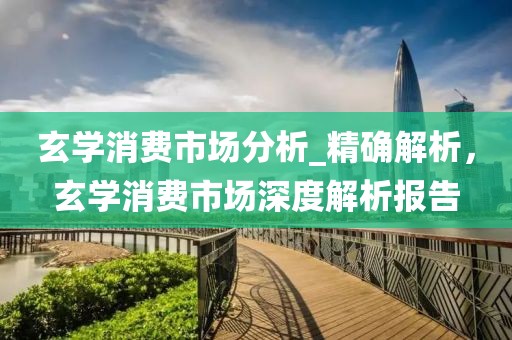 玄學(xué)消費(fèi)市場分析_精確解析，玄學(xué)消費(fèi)市場深度解析報告