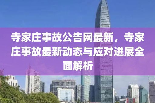寺家莊事故公告網(wǎng)最新，寺家莊事故最新動(dòng)態(tài)與應(yīng)對(duì)進(jìn)展全面解析