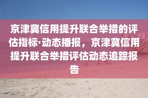 京津冀信用提升聯(lián)合舉措的評估指標·動態(tài)播報，京津冀信用提升聯(lián)合舉措評估動態(tài)追蹤報告