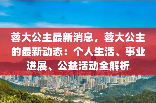 蓉大公主最新消息，蓉大公主的最新動態(tài)：個人生活、事業(yè)進展、公益活動全解析