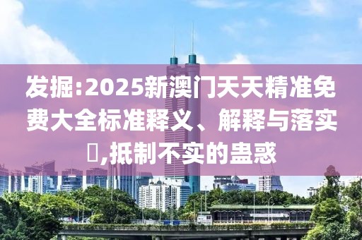 發(fā)掘:2025新澳門天天精準(zhǔn)免費(fèi)大全標(biāo)準(zhǔn)釋義、解釋與落實(shí)?,抵制不實(shí)的蠱惑