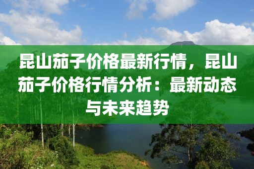 昆山茄子價(jià)格最新行情，昆山茄子價(jià)格行情分析：最新動(dòng)態(tài)與未來(lái)趨勢(shì)