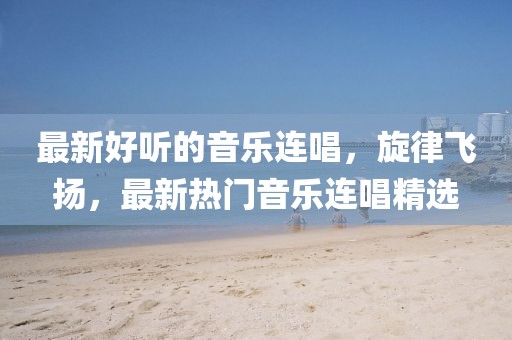 最新好聽的音樂連唱，旋律飛揚(yáng)，最新熱門音樂連唱精選