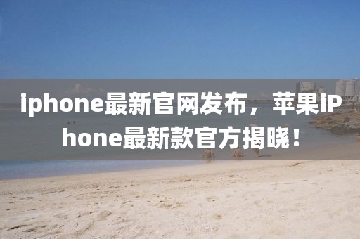 iphone最新官網(wǎng)發(fā)布，蘋果iPhone最新款官方揭曉！