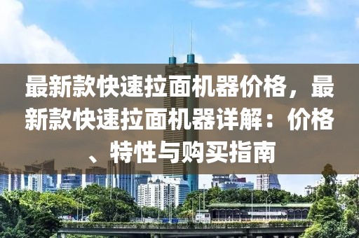 最新款快速拉面機(jī)器價(jià)格，最新款快速拉面機(jī)器詳解：價(jià)格、特性與購(gòu)買(mǎi)指南