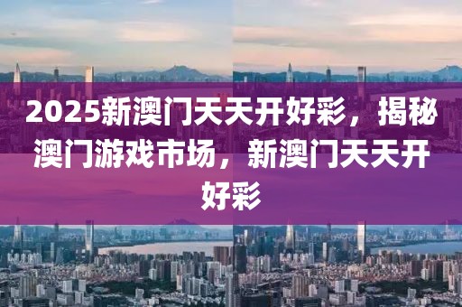2025新澳門天天開好彩，揭秘澳門游戲市場，新澳門天天開好彩