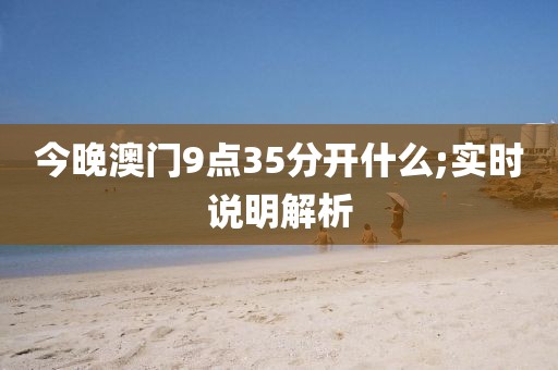 今晚澳門9點(diǎn)35分開什么;實(shí)時(shí)說明解析