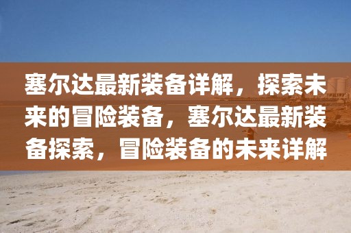 塞爾達(dá)最新裝備詳解，探索未來的冒險裝備，塞爾達(dá)最新裝備探索，冒險裝備的未來詳解