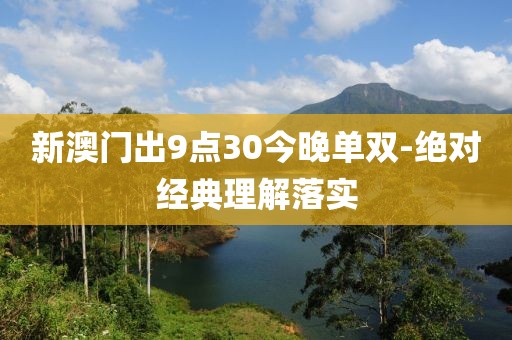 新澳門出9點30今晚單雙-絕對經(jīng)典理解落實