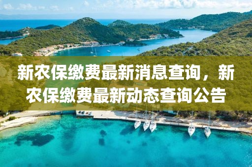 新農(nóng)保繳費最新消息查詢，新農(nóng)保繳費最新動態(tài)查詢公告