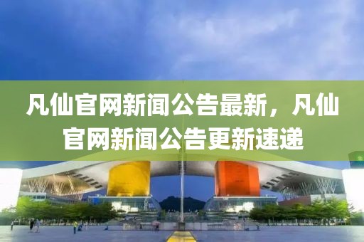 凡仙官網(wǎng)新聞公告最新，凡仙官網(wǎng)新聞公告更新速遞