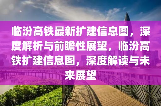 臨汾高鐵最新擴(kuò)建信息圖，深度解析與前瞻性展望，臨汾高鐵擴(kuò)建信息圖，深度解讀與未來展望