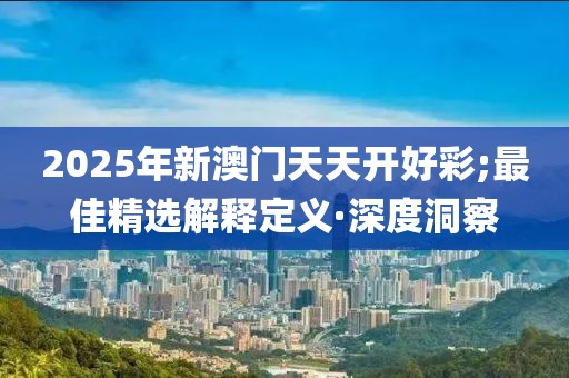 2025年新澳門天天開好彩;最佳精選解釋定義·深度洞察