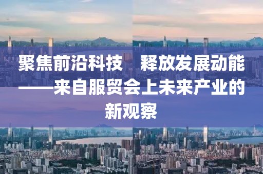 聚焦前沿科技　釋放發(fā)展動能——來自服貿(mào)會上未來產(chǎn)業(yè)的新觀察