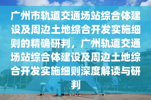 廣州市軌道交通場站綜合體建設(shè)及周邊土地綜合開發(fā)實施細則的精確研判，廣州軌道交通場站綜合體建設(shè)及周邊土地綜合開發(fā)實施細則深度解讀與研判