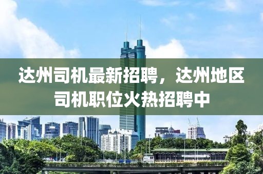達州司機最新招聘，達州地區(qū)司機職位火熱招聘中