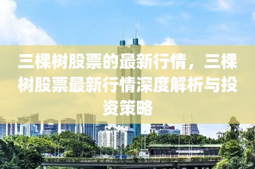 三棵樹股票的最新行情，三棵樹股票最新行情深度解析與投資策略