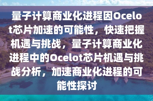 量子計(jì)算商業(yè)化進(jìn)程因Ocelot芯片加速的可能性，快速把握機(jī)遇與挑戰(zhàn)，量子計(jì)算商業(yè)化進(jìn)程中的Ocelot芯片機(jī)遇與挑戰(zhàn)分析，加速商業(yè)化進(jìn)程的可能性探討