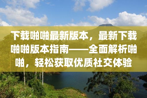 下載啪啪最新版本，最新下載啪啪版本指南——全面解析啪啪，輕松獲取優(yōu)質(zhì)社交體驗(yàn)