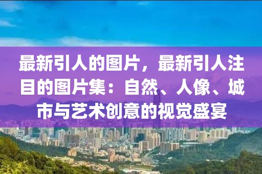 最新引人的圖片，最新引人注目的圖片集：自然、人像、城市與藝術(shù)創(chuàng)意的視覺(jué)盛宴