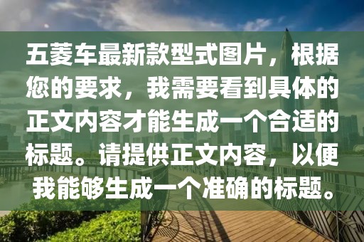 五菱車最新款型式圖片，根據(jù)您的要求，我需要看到具體的正文內(nèi)容才能生成一個(gè)合適的標(biāo)題。請(qǐng)?zhí)峁┱膬?nèi)容，以便我能夠生成一個(gè)準(zhǔn)確的標(biāo)題。
