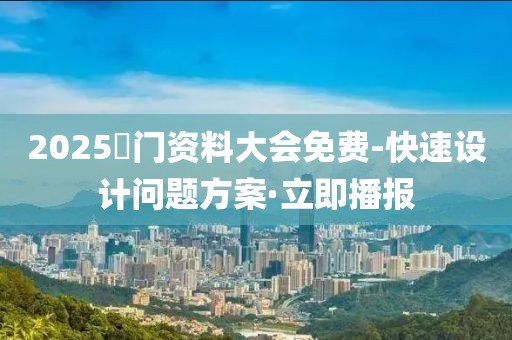 2025澚門資料大會免費-快速設(shè)計問題方案·立即播報