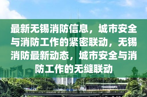 最新無錫消防信息，城市安全與消防工作的緊密聯(lián)動，無錫消防最新動態(tài)，城市安全與消防工作的無縫聯(lián)動