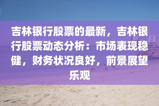 吉林銀行股票的最新，吉林銀行股票動(dòng)態(tài)分析：市場(chǎng)表現(xiàn)穩(wěn)健，財(cái)務(wù)狀況良好，前景展望樂觀