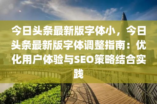 今日頭條最新版字體小，今日頭條最新版字體調(diào)整指南：優(yōu)化用戶體驗與SEO策略結(jié)合實踐