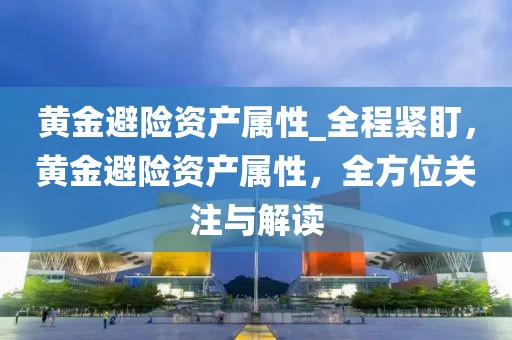 黃金避險資產(chǎn)屬性_全程緊盯，黃金避險資產(chǎn)屬性，全方位關(guān)注與解讀