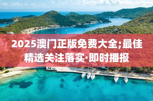 2025澳門正版免費大全;最佳精選關注落實·即時播報