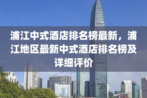 浦江中式酒店排名榜最新，浦江地區(qū)最新中式酒店排名榜及詳細(xì)評價
