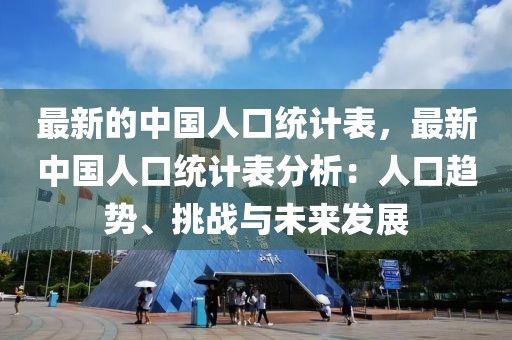 最新的中國(guó)人口統(tǒng)計(jì)表，最新中國(guó)人口統(tǒng)計(jì)表分析：人口趨勢(shì)、挑戰(zhàn)與未來(lái)發(fā)展