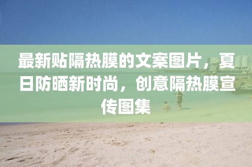 最新貼隔熱膜的文案圖片，夏日防曬新時(shí)尚，創(chuàng)意隔熱膜宣傳圖集