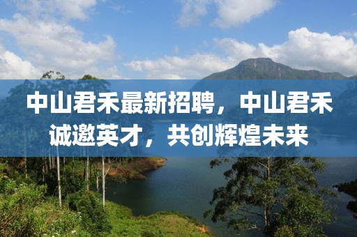 中山君禾最新招聘，中山君禾誠邀英才，共創(chuàng)輝煌未來