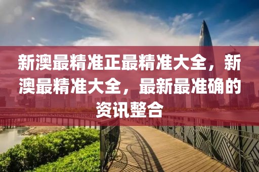 新澳最精準(zhǔn)正最精準(zhǔn)大全，新澳最精準(zhǔn)大全，最新最準(zhǔn)確的資訊整合