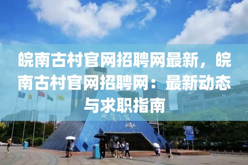 皖南古村官網(wǎng)招聘網(wǎng)最新，皖南古村官網(wǎng)招聘網(wǎng)：最新動(dòng)態(tài)與求職指南