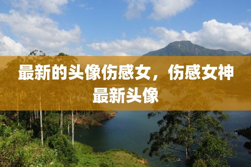 最新的頭像傷感女，傷感女神最新頭像